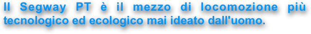 
Il Segway PT è il mezzo di locomozione più tecnologico ed ecologico mai ideato dall'uomo.

